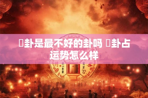 姤卦是最不好的卦吗 姤卦占运势怎么样