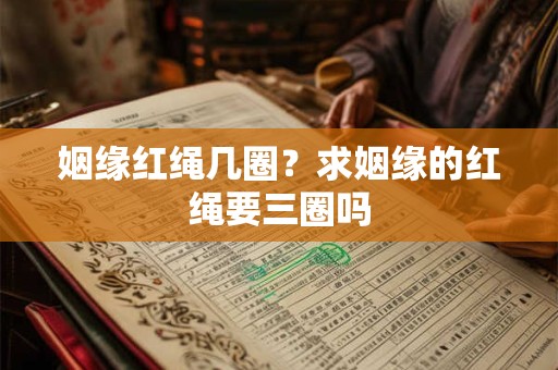 姻缘红绳几圈？求姻缘的红绳要三圈吗