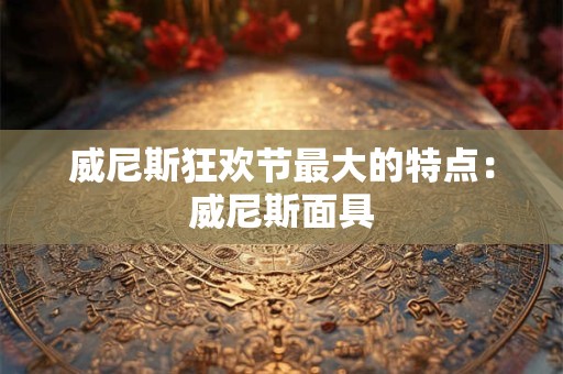 详细阅读:威尼斯狂欢节最大的特点:威尼斯面具 威尼斯狂欢节最大的特点:威尼斯面具