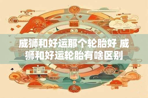 威狮和好运那个轮胎好 威狮和好运轮胎有啥区别