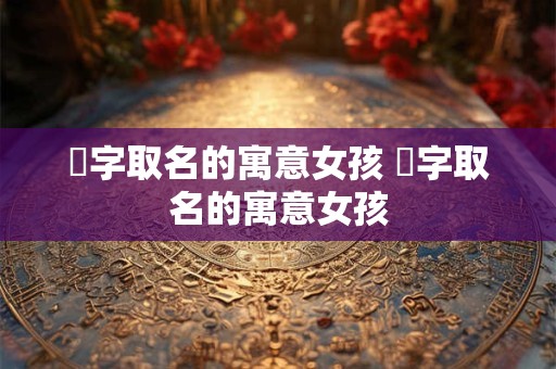 娇字取名的寓意和象征 娇字取名吉凶