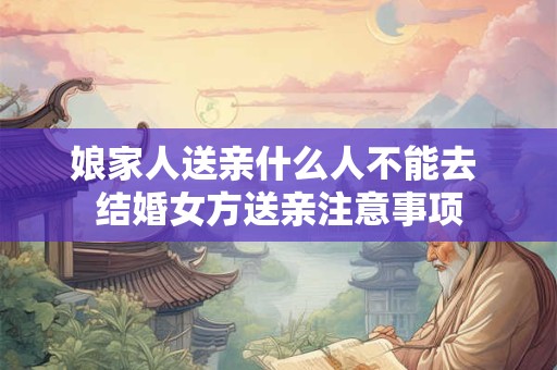 娘家人送亲什么人不能去 结婚女方送亲注意事项
