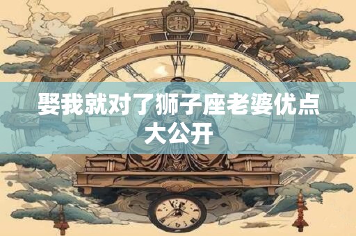 娶我就对了狮子座老婆优点大公开
