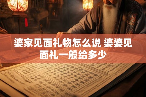 婆家见面礼物怎么说 婆婆见面礼一般给多少