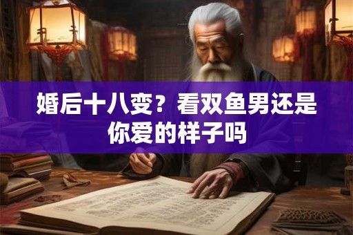 婚后十八变？看双鱼男还是你爱的样子吗
