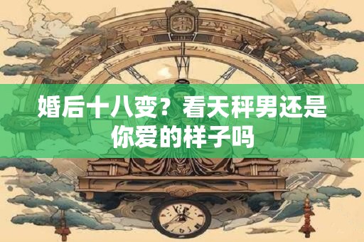 婚后十八变？看天秤男还是你爱的样子吗