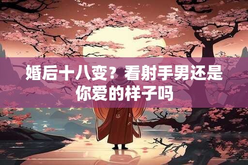 婚后十八变？看狮子男还是你爱的样子吗