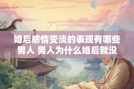 婚后感情变淡的表现有哪些男人 男人为什么婚后就没感情了