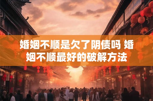 婚姻不顺是欠了阴债吗 婚姻不顺最好的破解方法
