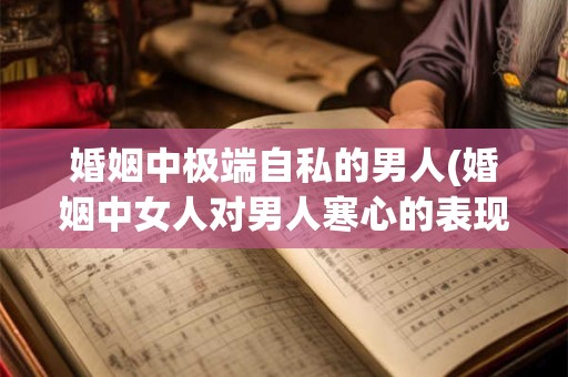 婚姻中极端自私的男人(婚姻中女人对男人寒心的表现)