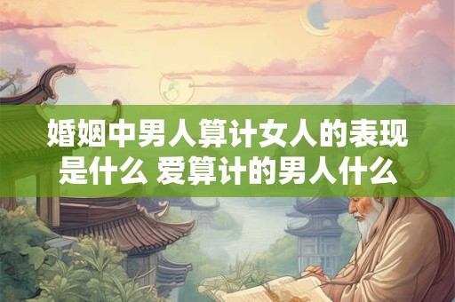 婚姻中男人算计女人的表现是什么 爱算计的男人什么性格