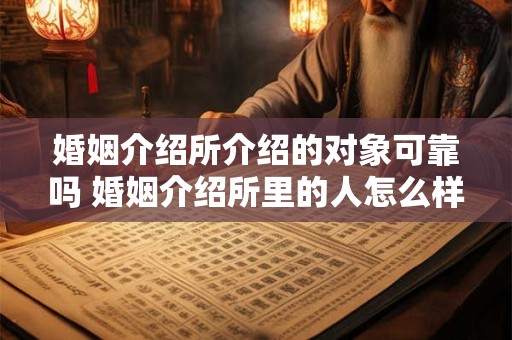 婚姻介绍所介绍的对象可靠吗 婚姻介绍所里的人怎么样