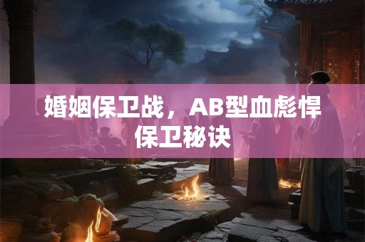 婚姻保卫战，AB型血彪悍保卫秘诀