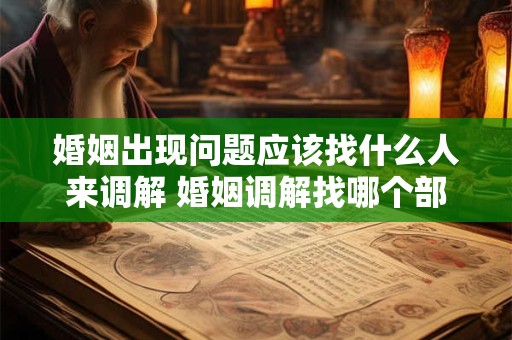 婚姻出现问题应该找什么人来调解 婚姻调解找哪个部门