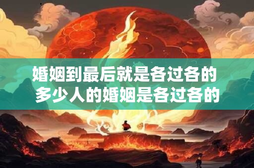 婚姻到最后就是各过各的 多少人的婚姻是各过各的
