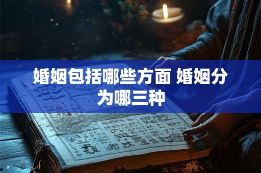 婚姻包括哪些方面 婚姻分为哪三种