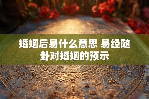婚姻后易什么意思 易经随卦对婚姻的预示