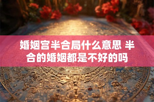 婚姻宫半合局什么意思 半合的婚姻都是不好的吗