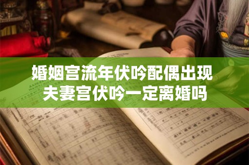 婚姻宫流年伏吟配偶出现 夫妻宫伏吟一定离婚吗