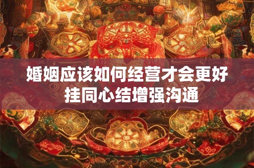 婚姻应该如何经营才会更好  挂同心结增强沟通
