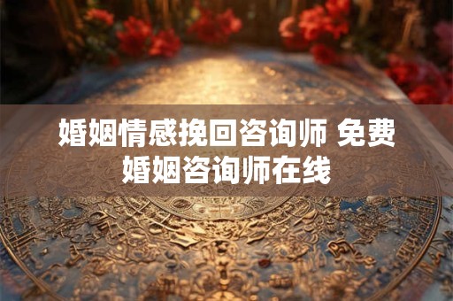 婚姻情感挽回咨询师 免费婚姻咨询师在线
