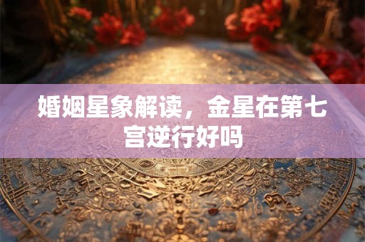 婚姻星象解读，金星在第七宫逆行好吗