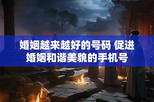 婚姻越来越好的号码 促进婚姻和谐美貌的手机号