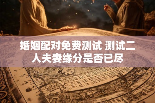婚姻配对免费测试 测试二人夫妻缘分是否已尽