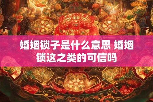 婚姻锁子是什么意思 婚姻锁这之类的可信吗