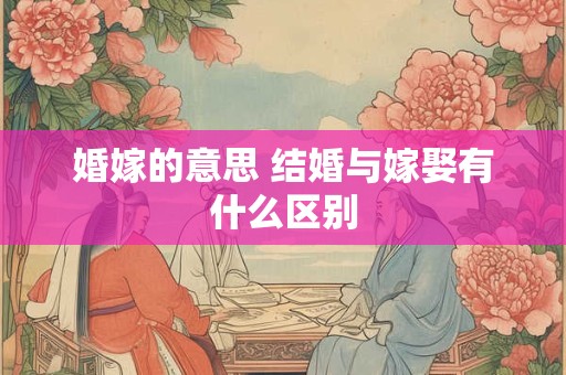 婚嫁的意思 结婚与嫁娶有什么区别