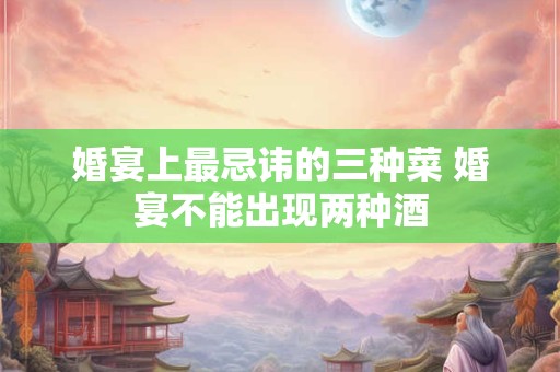 婚宴上最忌讳的三种菜 婚宴不能出现两种酒