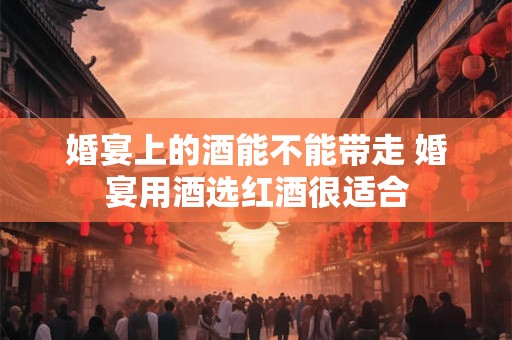 婚宴上的酒能不能带走 婚宴用酒选红酒很适合