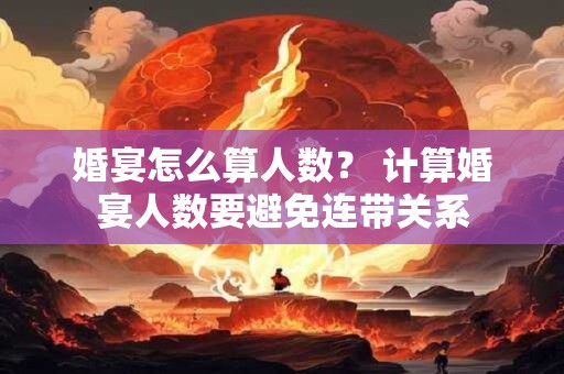 详细阅读:婚宴怎么算人数? 计算婚宴人数要避免连带关系 婚宴怎么算人数? 计算婚宴人数要避免连带关系