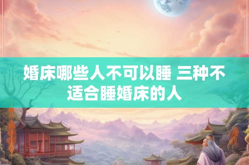 婚床哪些人不可以睡 三种不适合睡婚床的人