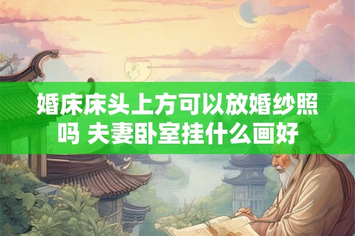 婚床床头上方可以放婚纱照吗 夫妻卧室挂什么画好