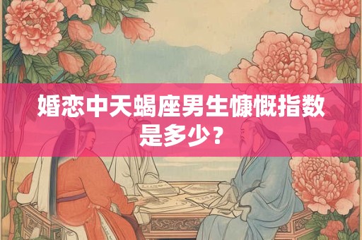 详细阅读:婚恋中天蝎座男生慷慨指数是多少? 婚恋中天蝎座男生慷慨指数是多少?