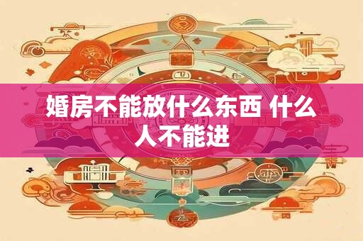 婚房不能放什么东西 什么人不能进