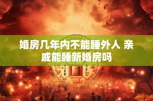 婚房几年内不能睡外人 亲戚能睡新婚房吗