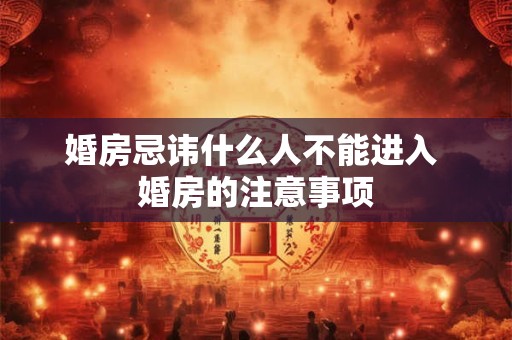 婚房忌讳什么人不能进入 婚房的注意事项