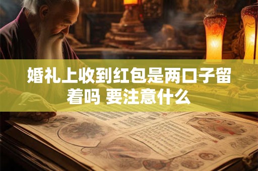 详细阅读:婚礼上收到红包是两口子留着吗 要注意什么 婚礼上收到红包是两口子留着吗 要注意什么