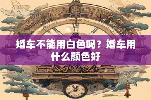 婚车不能用白色吗？婚车用什么颜色好