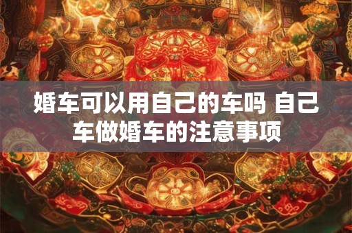婚车可以用自己的车吗 自己车做婚车的注意事项
