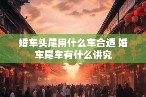 婚车头尾用什么车合适 婚车尾车有什么讲究