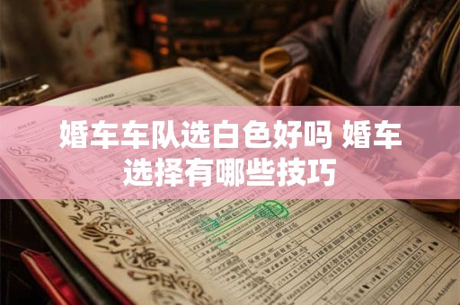 婚车车队选白色好吗 婚车选择有哪些技巧