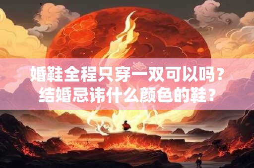 详细阅读:婚鞋全程只穿一双可以吗?结婚忌讳什么颜色的鞋? 婚鞋全程只穿一双可以吗?结婚忌讳什么颜色的鞋?
