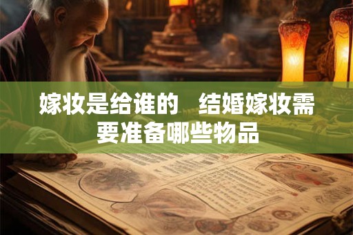 嫁妆要准备什么  嫁妆的寓意是什么