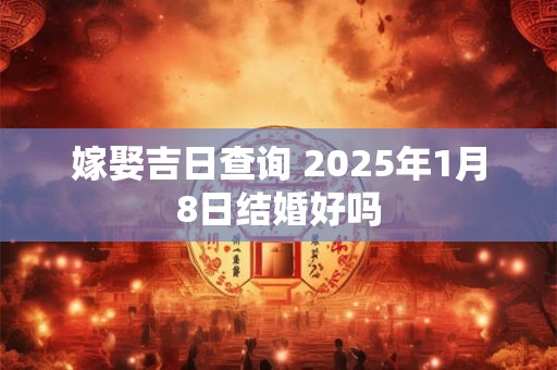 嫁娶吉日查询 2025年1月8日结婚好吗