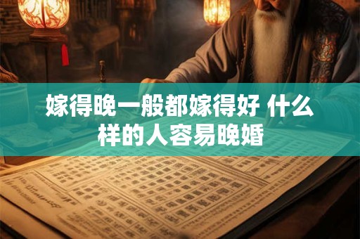 嫁得晚一般都嫁得好 什么样的人容易晚婚
