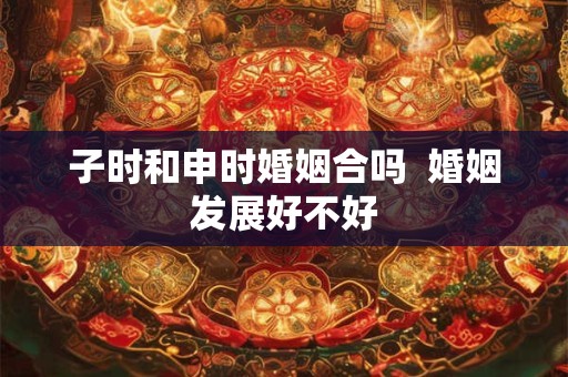 子时和未时婚姻合吗  婚姻发展好不好