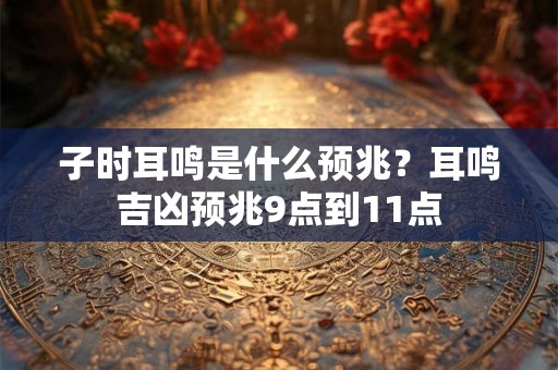 子时耳鸣是什么预兆？耳鸣吉凶预兆9点到11点